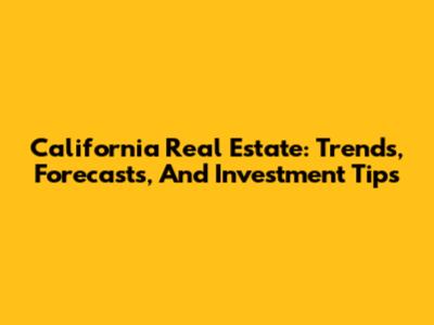California Real Estate: Trends, Forecasts, And Investment Tips