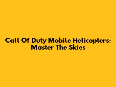 Call Of Duty Mobile Helicopters: Master The Skies