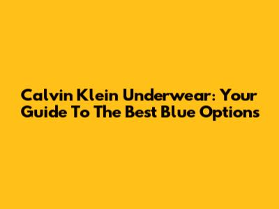 Calvin Klein Underwear: Your Guide To The Best Blue Options