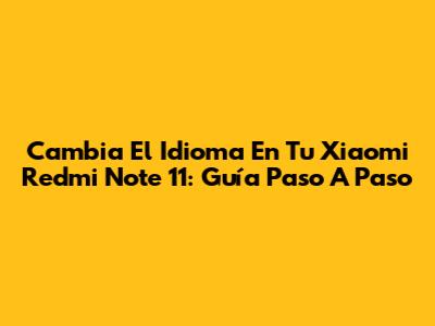 Cambia El Idioma En Tu Xiaomi Redmi Note 11: Guía Paso A Paso