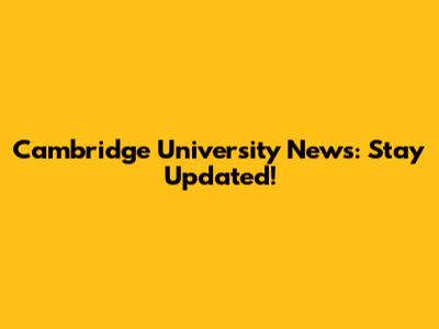 Cambridge University News: Stay Updated!