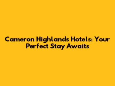 Cameron Highlands Hotels: Your Perfect Stay Awaits
