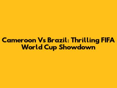 Cameroon Vs Brazil: Thrilling FIFA World Cup Showdown