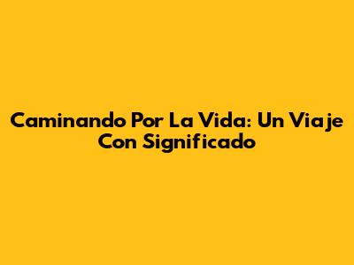 Caminando Por La Vida: Un Viaje Con Significado