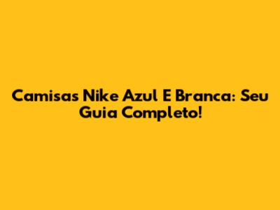 Camisas Nike Azul E Branca: Seu Guia Completo!