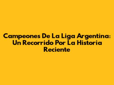 Campeones De La Liga Argentina: Un Recorrido Por La Historia Reciente