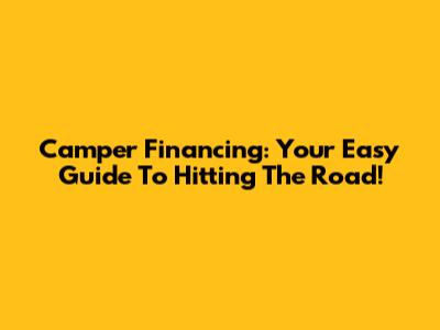 Camper Financing: Your Easy Guide To Hitting The Road!