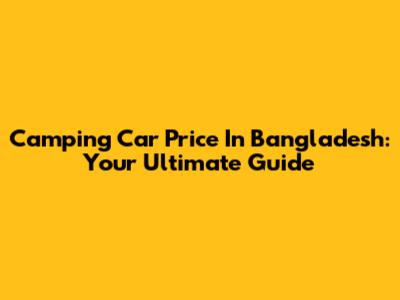 Camping Car Price In Bangladesh: Your Ultimate Guide
