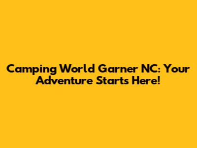 Camping World Garner NC: Your Adventure Starts Here!