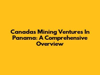 Canada's Mining Ventures In Panama: A Comprehensive Overview
