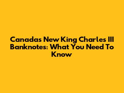 Canada's New King Charles III Banknotes: What You Need To Know