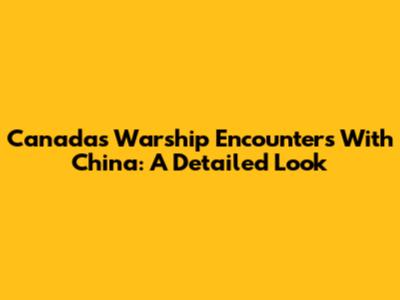 Canada's Warship Encounters With China: A Detailed Look