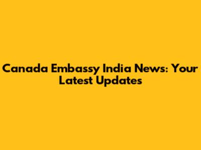 Canada Embassy India News: Your Latest Updates