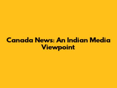 Canada News: An Indian Media Viewpoint