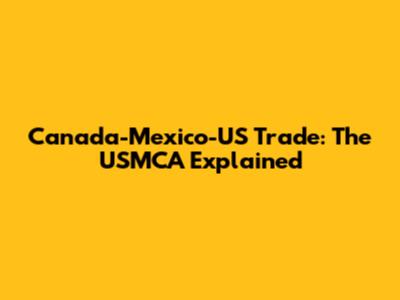 Canada-Mexico-US Trade: The USMCA Explained