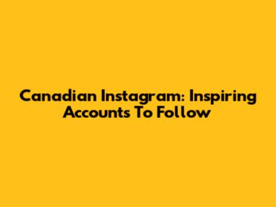 Canadian Instagram: Inspiring Accounts To Follow
