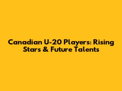 Canadian U-20 Players: Rising Stars & Future Talents