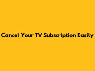 Cancel Your TV Subscription Easily