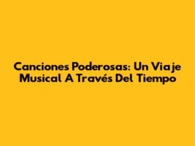 Canciones Poderosas: Un Viaje Musical A Través Del Tiempo
