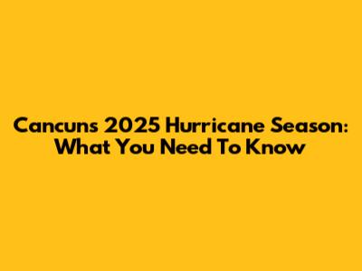 Cancun's 2025 Hurricane Season: What You Need To Know