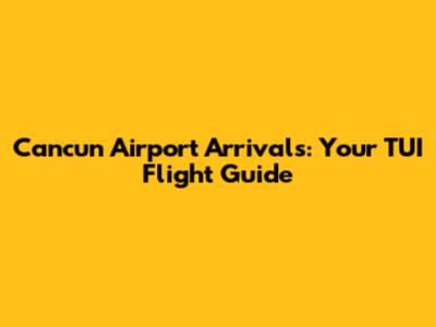 Cancun Airport Arrivals: Your TUI Flight Guide