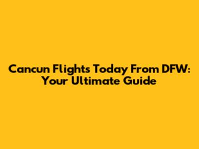 Cancun Flights Today From DFW: Your Ultimate Guide