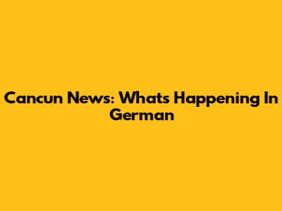 Cancun News: What's Happening In German