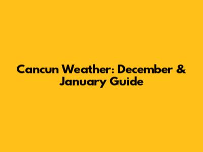 Cancun Weather: December & January Guide