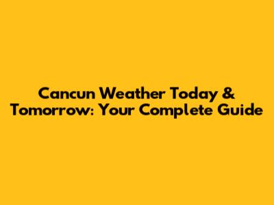 Cancun Weather Today & Tomorrow: Your Complete Guide