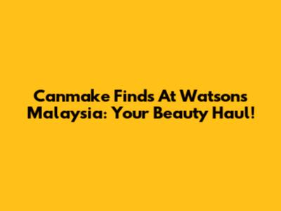 Canmake Finds At Watsons Malaysia: Your Beauty Haul!