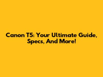Canon T5: Your Ultimate Guide, Specs, And More!