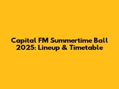 Capital FM Summertime Ball 2025: Lineup & Timetable