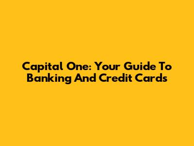 Capital One: Your Guide To Banking And Credit Cards