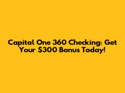 Capital One 360 Checking: Get Your $300 Bonus Today!