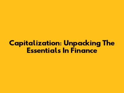 Capitalization: Unpacking The Essentials In Finance