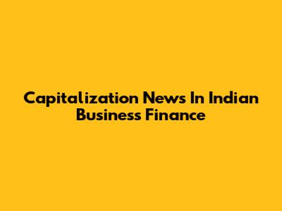 Capitalization News In Indian Business Finance