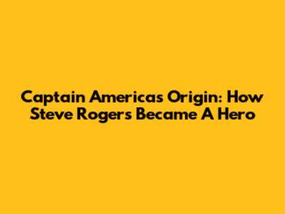 Captain America's Origin: How Steve Rogers Became A Hero