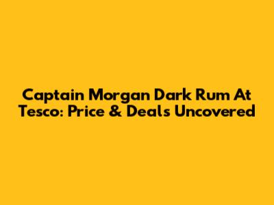 Captain Morgan Dark Rum At Tesco: Price & Deals Uncovered