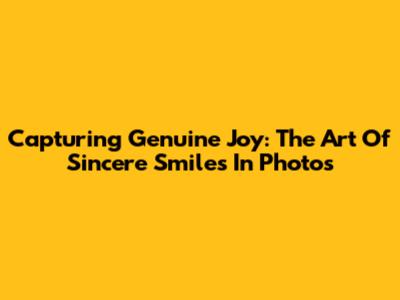 Capturing Genuine Joy: The Art Of Sincere Smiles In Photos