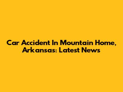 Car Accident In Mountain Home, Arkansas: Latest News