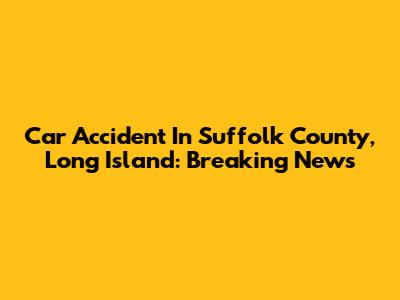Car Accident In Suffolk County, Long Island: Breaking News