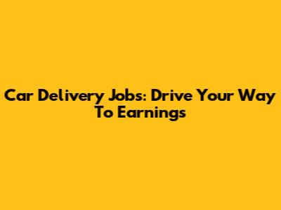 Car Delivery Jobs: Drive Your Way To Earnings