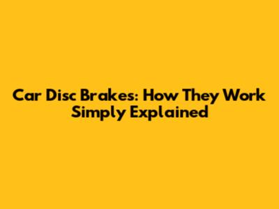 Car Disc Brakes: How They Work Simply Explained