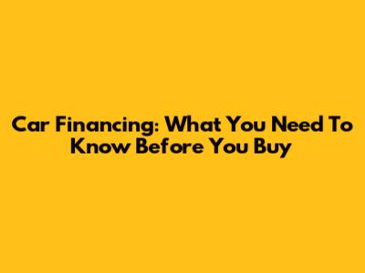 Car Financing: What You Need To Know Before You Buy