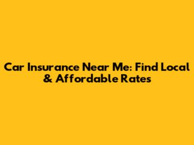 Car Insurance Near Me: Find Local & Affordable Rates