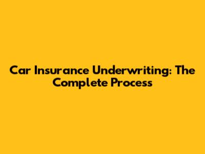 Car Insurance Underwriting: The Complete Process