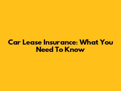 Car Lease Insurance: What You Need To Know