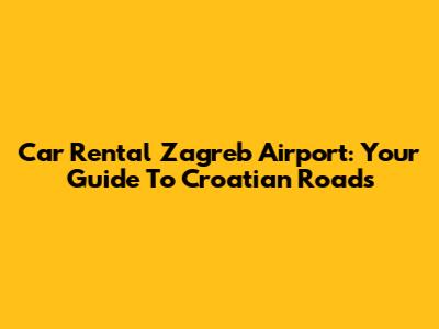 Car Rental Zagreb Airport: Your Guide To Croatian Roads