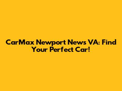 CarMax Newport News VA: Find Your Perfect Car!