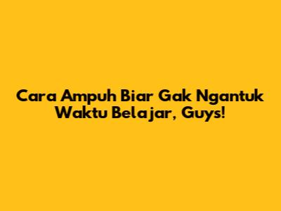 Cara Ampuh Biar Gak Ngantuk Waktu Belajar, Guys!